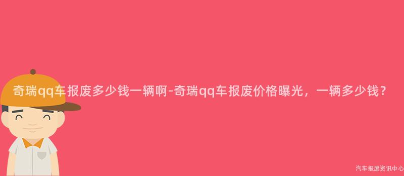 奇瑞qq车报废多少钱一辆啊-奇瑞qq车报废价格曝光，一辆多少钱？