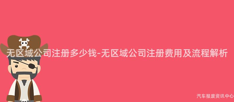 无区域公司注册多少钱-无区域公司注册费用及流程解析