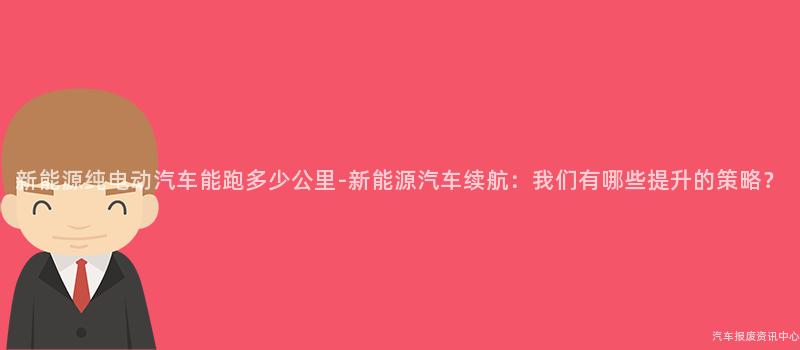 新能源纯电动汽车能跑多少公里-新能源汽车续航：我们有哪些提升的策略？
