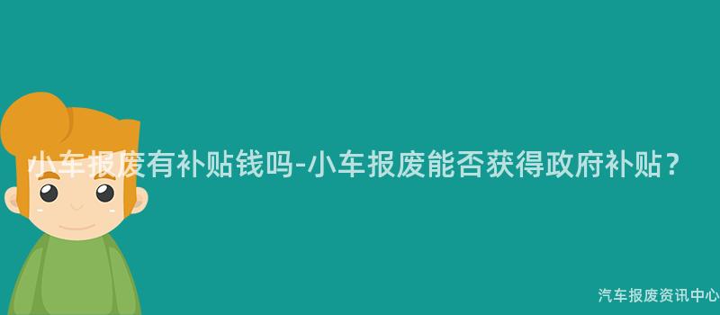 小车报废有补贴钱吗-小车报废能否获得政府补贴？