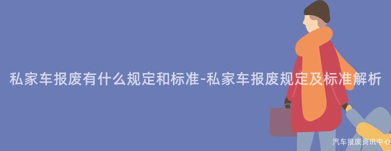 私家车报废有什么规定和标准-私家车报废规定及标准解析