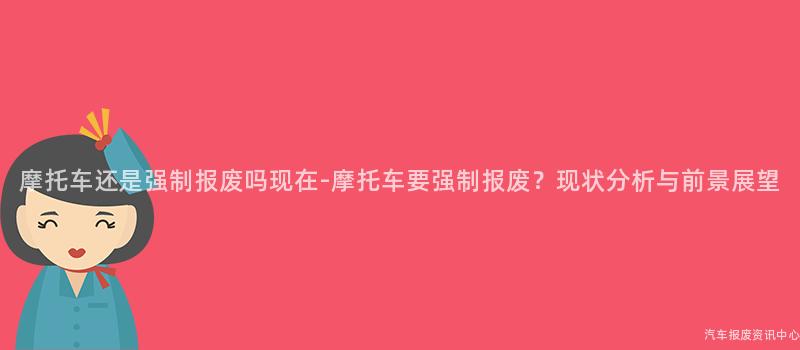 摩托车还是强制报废吗现在-摩托车要强制报废？现状分析与前景展望
