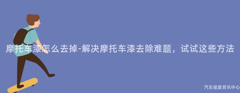 摩托车漆怎么去掉-解决摩托车漆去除难题，试试这些方法