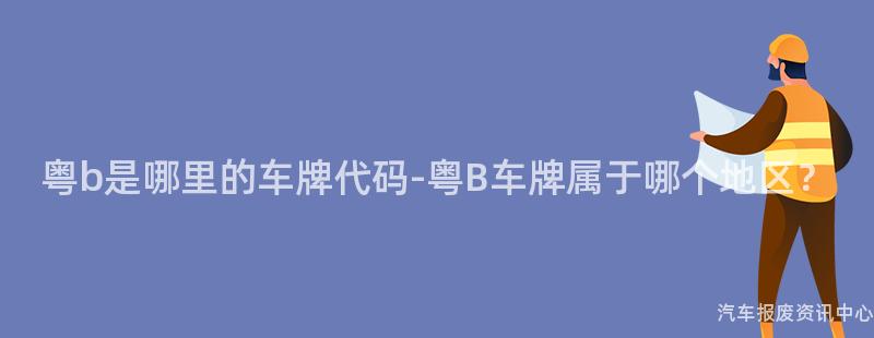 粤b是哪里的车牌代码-粤B车牌属于哪个地区？