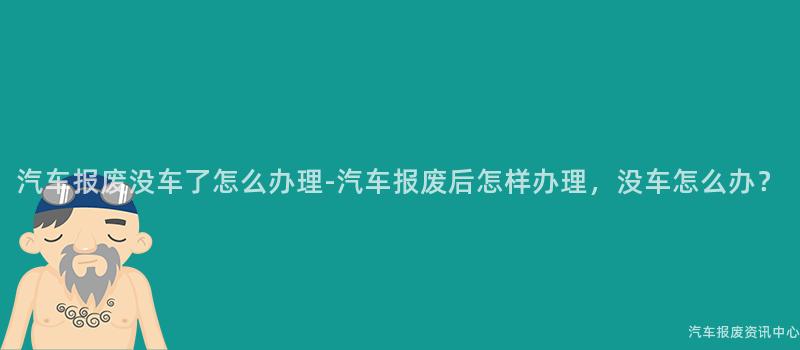 汽车报废没车了怎么办理-汽车报废后怎样办理，没车怎么办？