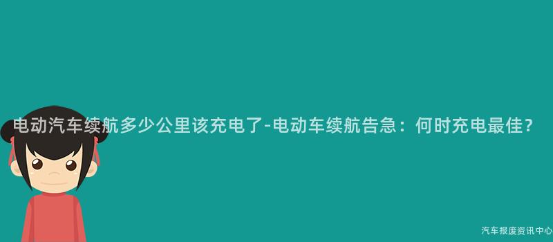 电动汽车续航多少公里该充电了-电动车续航告急：何时充电最佳？
