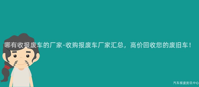 哪有收报废车的厂家-收购报废车厂家汇总，高价回收您的废旧车！