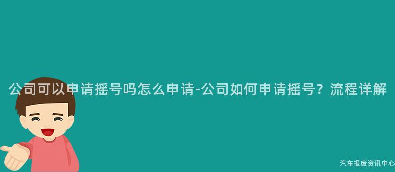 公司可以申请摇号吗怎么申请-公司如何申请摇号？流程详解