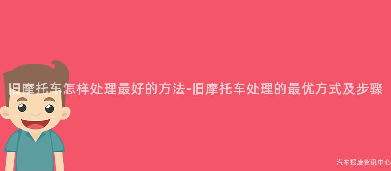 旧摩托车怎样处理最好的方法-旧摩托车处理的最优方式及步骤