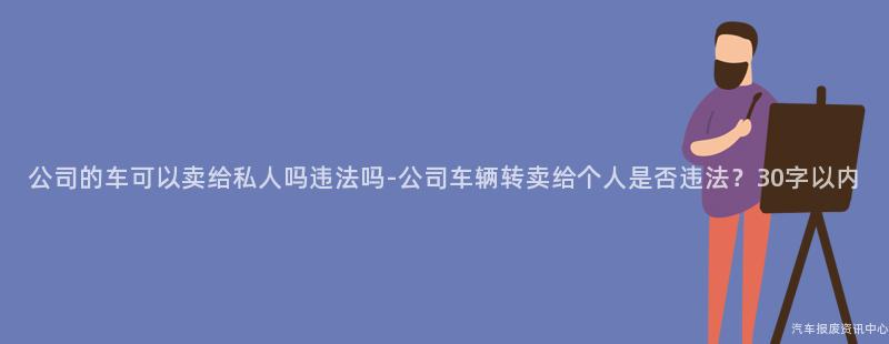 公司的车可以卖给私人吗违法吗-公司车辆转卖给个人是否违法？30字以内