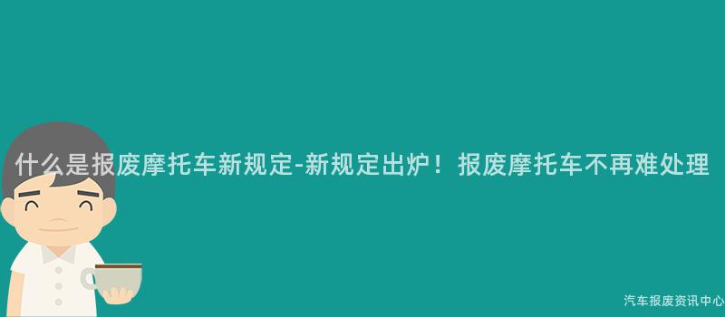什么是报废摩托车新规定-新规定出炉！报废摩托车不再难处理