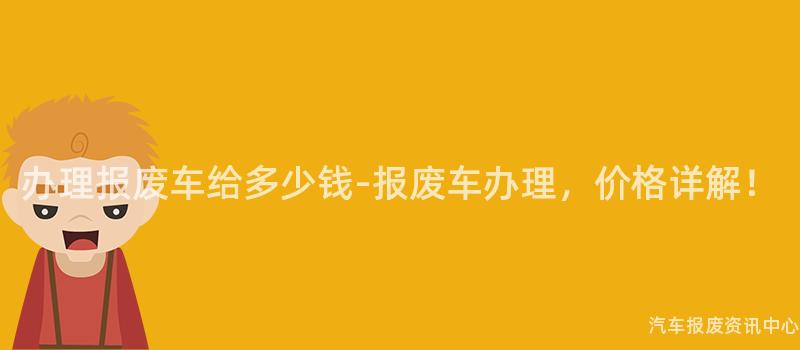 办理报废车给多少钱-报废车办理，价格详解！