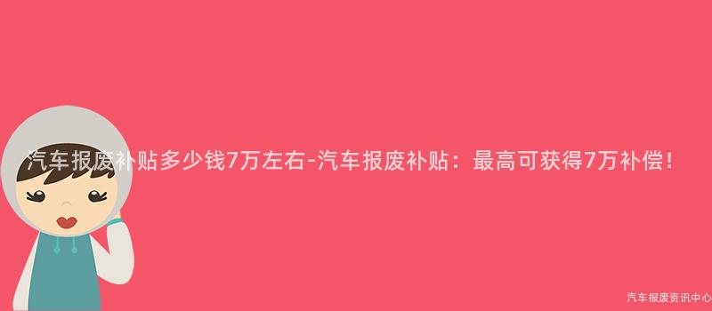 汽车报废补贴多少钱7万左右-汽车报废补贴：最高可获得7万补偿！