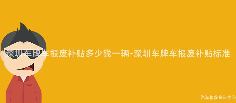 深圳车牌车报废补贴多少钱一辆-深圳车牌车报废补贴标准