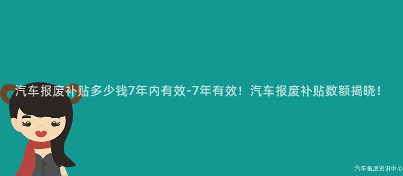 汽车报废补贴多少钱7年内有效-7年有效！汽车报废补贴数额揭晓！