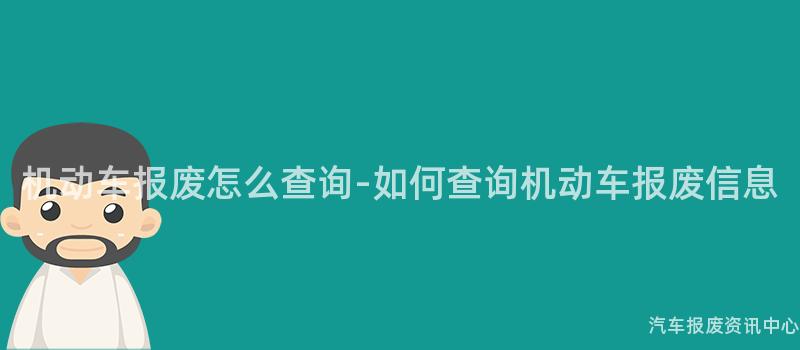 机动车报废怎么查询-如何查询机动车报废信息