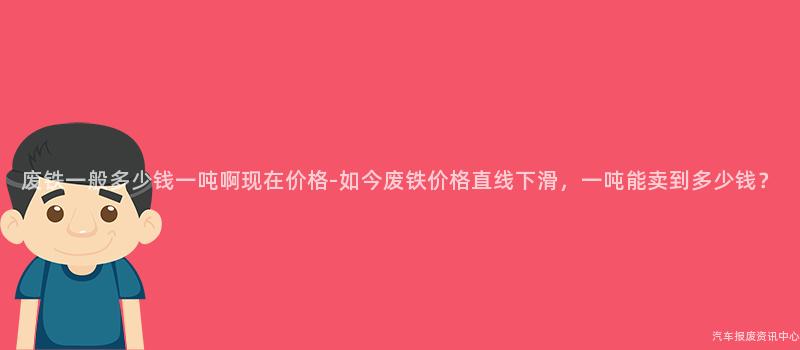 废铁一般多少钱一吨啊现在价格-如今废铁价格直线下滑，一吨能卖到多少钱？