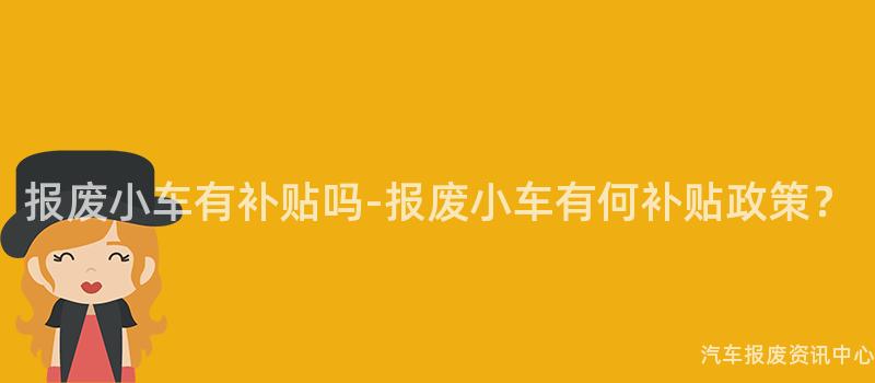 报废小车有补贴吗-报废小车有何补贴政策？