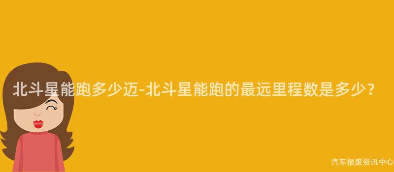 北斗星能跑多少迈-北斗星能跑的最远里程数是多少？