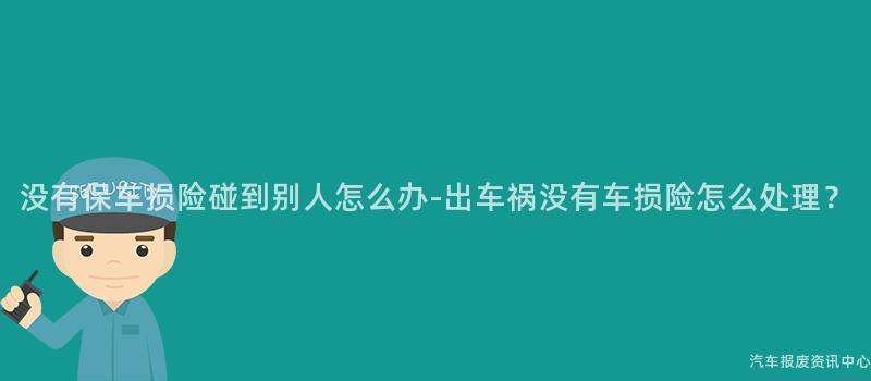 没有保车损险碰到别人怎么办-出车祸没有车损险怎么处理？