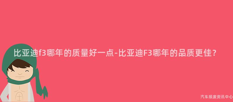 比亚迪f3哪年的质量好一点-比亚迪F3哪年的品质更佳？