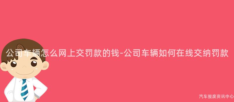 公司车辆怎么网上交罚款的钱-公司车辆如何在线交纳罚款