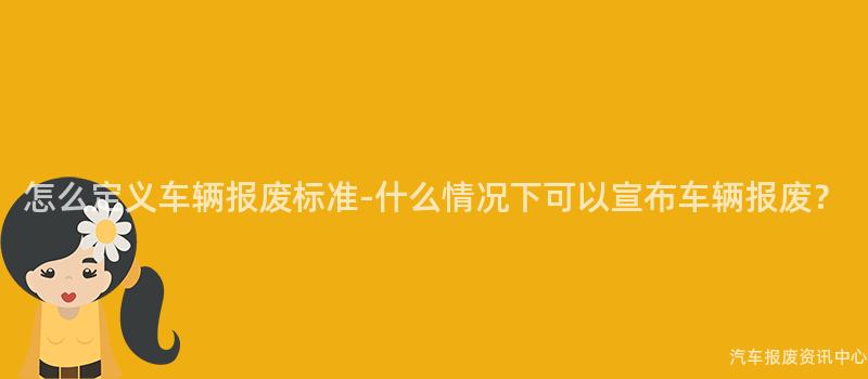 怎么定义车辆报废标准-什么情况下可以宣布车辆报废？