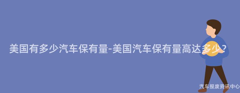 美国有多少汽车保有量-美国汽车保有量高达多少？