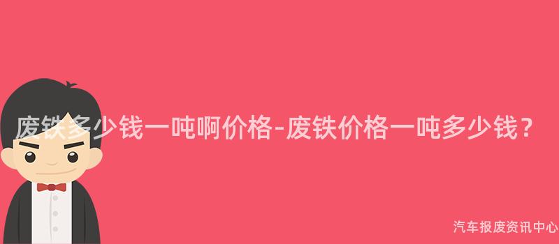 废铁多少钱一吨啊价格-废铁价格一吨多少钱？