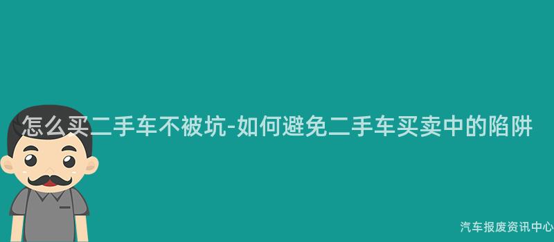 怎么买二手车不被坑-如何避免二手车买卖中的陷阱