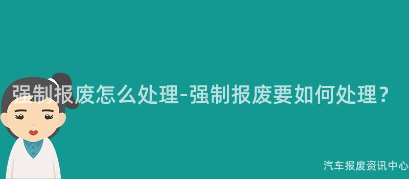 强制报废怎么处理-强制报废要如何处理？