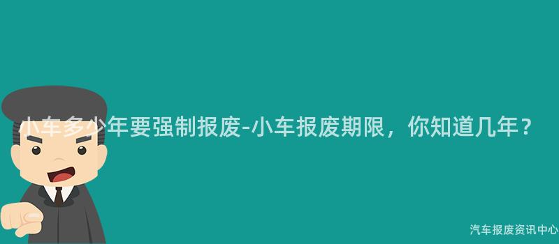 小车多少年要强制报废-小车报废期限，你知道几年？