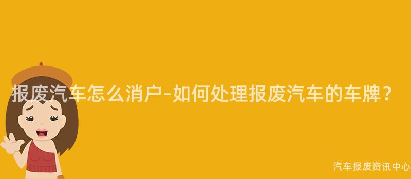 报废汽车怎么消户-如何处理报废汽车的车牌？
