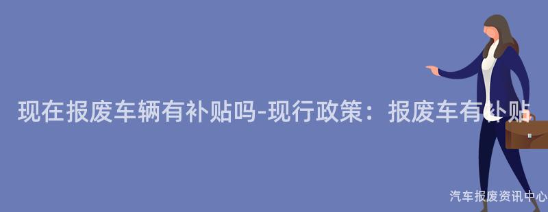 现在报废车辆有补贴吗-现行政策：报废车有补贴