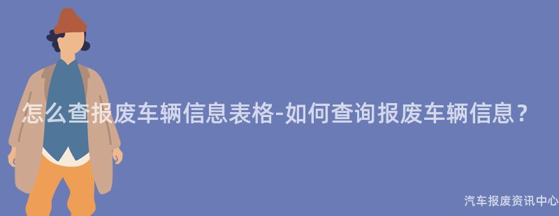 怎么查报废车辆信息表格-如何查询报废车辆信息？