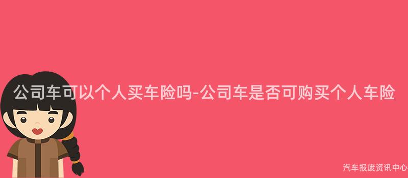 公司车可以个人买车险吗-公司车是否可购买个人车险