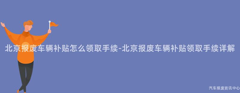 北京报废车辆补贴怎么领取手续-北京报废车辆补贴领取手续详解