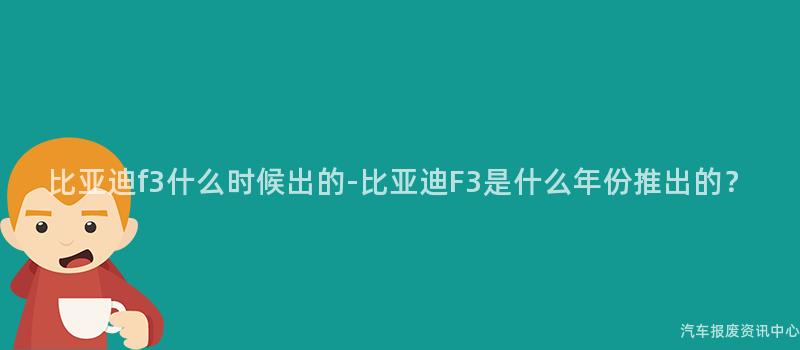 比亚迪f3什么时候出的-比亚迪F3是什么年份推出的？