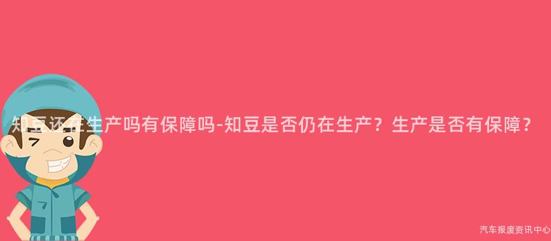 知豆还在生产吗有保障吗-知豆是否仍在生产？生产是否有保障？