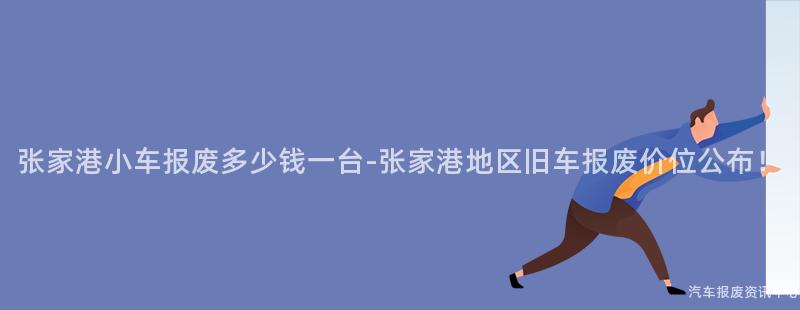 张家港小车报废多少钱一台-张家港地区旧车报废价位公布！
