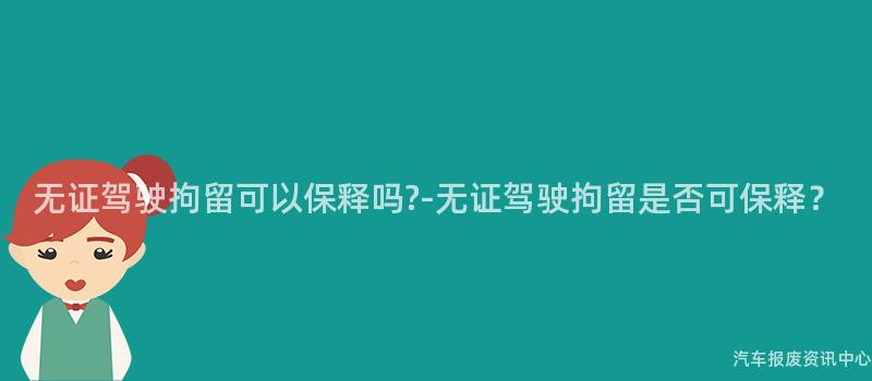 无证驾驶拘留可以保释吗?-无证驾驶拘留是否可保释？