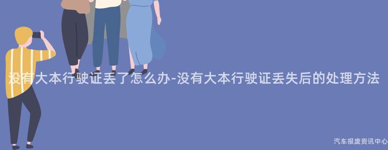 没有大本行驶证丢了怎么办-没有大本行驶证丢失后的处理方法