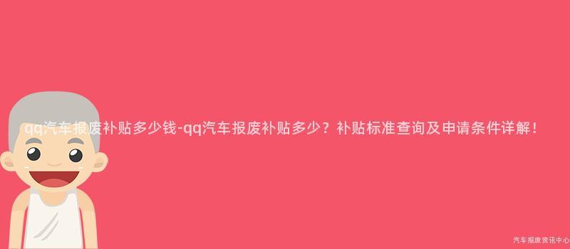 qq汽车报废补贴多少钱-qq汽车报废补贴多少？补贴标准查询及申请条件详解！