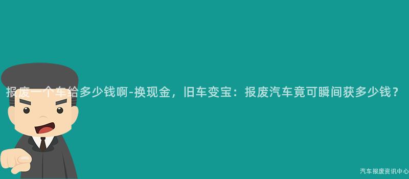 报废一个车给多少钱啊-换现金，旧车变宝：报废汽车竟可瞬间获多少钱？