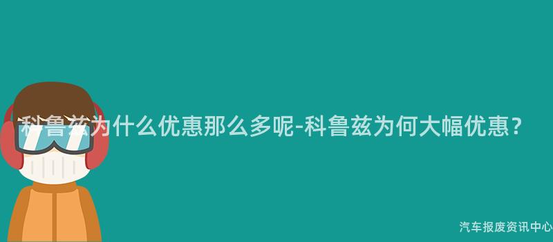 科鲁兹为什么优惠那么多呢-科鲁兹为何大幅优惠？