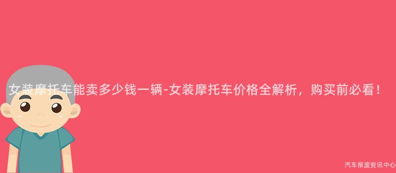 女装摩托车能卖多少钱一辆-女装摩托车价格全解析，购买前必看！