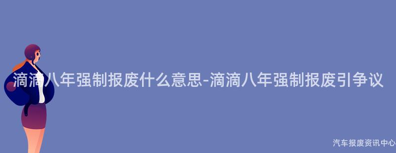 滴滴八年强制报废什么意思-滴滴八年强制报废引争议