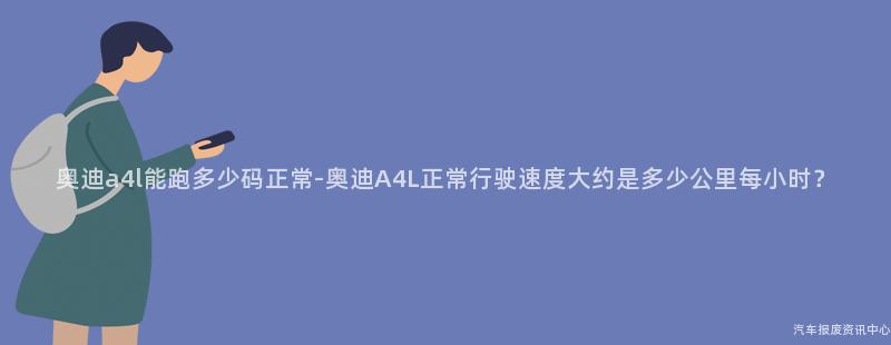 奥迪a4l能跑多少码正常-奥迪A4L正常行驶速度大约是多少公里每小时？