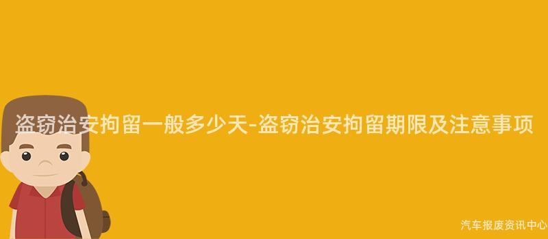 盗窃治安拘留一般多少天-盗窃治安拘留期限及注意事项