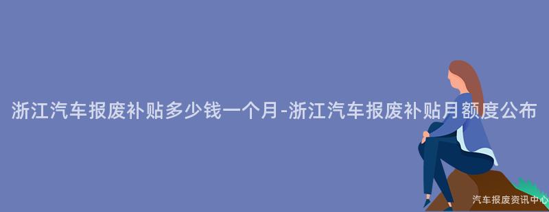 浙江汽车报废补贴多少钱一个月-浙江汽车报废补贴月额度公布